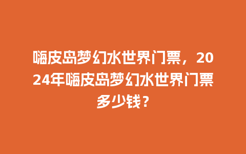 嗨皮岛梦幻水世界门票，2024年嗨皮岛梦幻水世界门票多少钱？