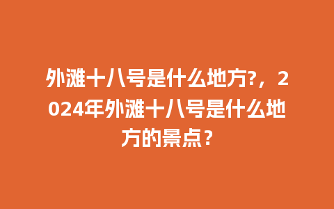 外滩十八号是什么地方?，2024年外滩十八号是什么地方的景点？