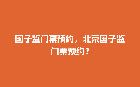 国子监门票预约，北京国子监门票预约？