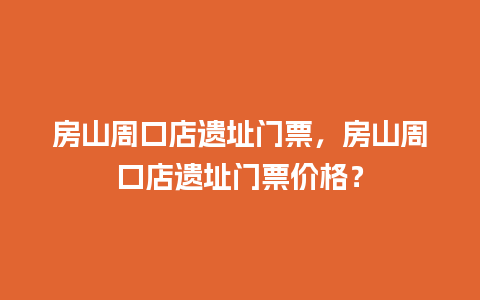 房山周口店遗址门票，房山周口店遗址门票价格？