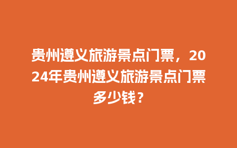 贵州遵义旅游景点门票，2024年贵州遵义旅游景点门票多少钱？