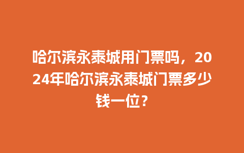 哈尔滨永泰城用门票吗，2024年哈尔滨永泰城门票多少钱一位？